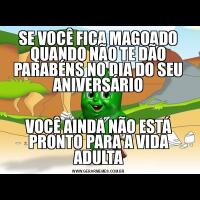 SE VOCÊ FICA MAGOADO QUANDO NÃO TE DÃO PARABÉNS NO DIA DO SEU ANIVERSÁRIOVOCÊ AINDA NÃO ESTÁ PRONTO PARA A VIDA ADULTA