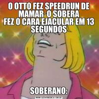 O OTTO FEZ SPEEDRUN DE MAMAR  O SOBERA
FEZ O CARA EJACULAR EM 13 SEGUNDOSSOBERANO: