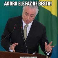 AGORA ELE FAZ DE BESTA! 