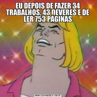 EU DEPOIS DE FAZER 34 TRABALHOS, 43 DEVERES E DE LER 753 PÁGINAS
