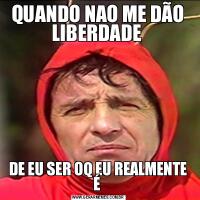 QUANDO NAO ME DÃO LIBERDADE DE EU SER OQ EU REALMENTE É 