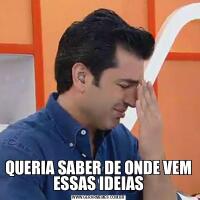 QUERIA SABER DE ONDE VEM ESSAS IDEIAS