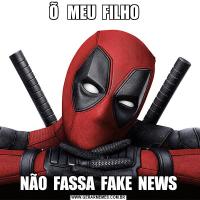 Õ   MEU  FILHO   NÃO  FASSA  FAKE  NEWS