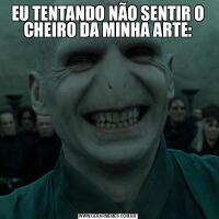 EU TENTANDO NÃO SENTIR O CHEIRO DA MINHA ARTE: