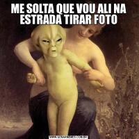 ME SOLTA QUE VOU ALI NA ESTRADA TIRAR FOTO
