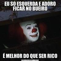 EU SO ESQUERDA E ADORO FICAR NO BUEIROÉ MELHOR DO QUE SER RICO