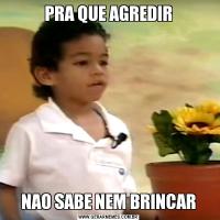 PRA QUE AGREDIRNAO SABE NEM BRINCAR