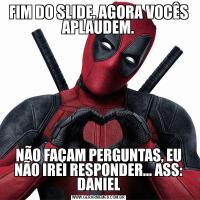 FIM DO SLIDE. AGORA VOCÊS APLAUDEM.NÃO FAÇAM PERGUNTAS, EU NÃO IREI RESPONDER... ASS: DANIEL