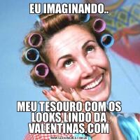 EU IMAGINANDO..MEU TESOURO COM OS LOOKS LINDO DA VALENTINAS.COM