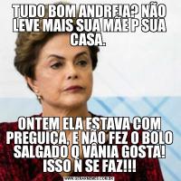 TUDO BOM ANDREIA? NÃO LEVE MAIS SUA MÃE P SUA CASA. ONTEM ELA ESTAVA COM PREGUIÇA, E NÃO FEZ O BOLO SALGADO Q VÂNIA GOSTA! ISSO N SE FAZ!!!