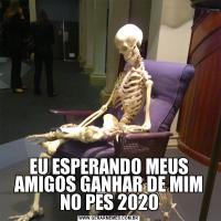 EU ESPERANDO MEUS AMIGOS GANHAR DE MIM NO PES 2020