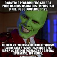 O GOVERNO PEGA DINHEIRO SEU E DA PROS BANCOS. OS BANCOS EMPRESTAM DINHEIRO DO 