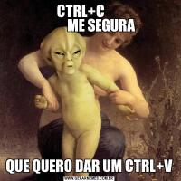               CTRL+C                    
            ME SEGURA   QUE QUERO DAR UM CTRL+V