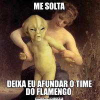 ME SOLTADEIXA EU AFUNDAR O TIME DO FLAMENGO 
