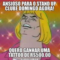 ANSIOSO PARA O STAND UP CLUBE DOMINGO AGORA!QUERO GANHAR UMA TATTOO DE R$500,00