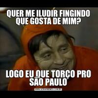QUER ME ILUDIR FINGINDO QUE GOSTA DE MIM?LOGO EU QUE TORÇO PRO SÃO PAULO