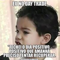 EU NO DAY TRADE&QUOT;FECHEI O DIA POSITIVO. 
POSITIVO QUE AMANHÃ PRECISO TENTAR RECUPERAR.