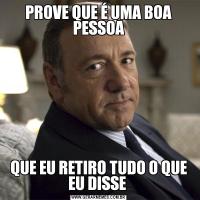 PROVE QUE É UMA BOA PESSOAQUE EU RETIRO TUDO O QUE EU DISSE 