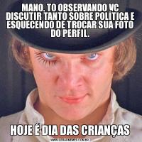 MANO, TO OBSERVANDO VC DISCUTIR TANTO SOBRE POLÍTICA E ESQUECENDO DE TROCAR SUA FOTO DO PERFIL.HOJE É DIA DAS CRIANÇAS