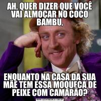 AH, QUER DIZER QUE VOCÊ VAI ALMOÇAR NO COCO BAMBU,ENQUANTO NA CASA DA SUA MÃE TEM ESSA MOQUECA DE PEIXE COM CAMARÃO?