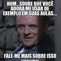 HUM...SOUBE QUE VOCÊ ADORA ME USAR DE EXEMPLO EM SUAS AULAS....FALE-ME MAIS SOBRE ISSO