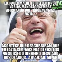 EU, PAULO MALUF, FUI REELEITO POR VÁRIOS MANDATOS SEMPRE AFIRMANDO QUE &QUOT;ROUBAVA MAS FAZIA&QUOT;...ACONTECE QUE DESCOBRIRAM QUE EU FAZIA SIM, MAS ERA DEPÓSITOS NA SUÍÇA DO DINHEIRO DESVIADO DOS OTÁRIOS...AH, AH, AH, AH, AH