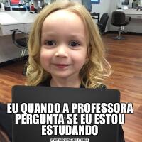 EU QUANDO A PROFESSORA PERGUNTA SE EU ESTOU ESTUDANDO