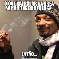 O QUE VAI ROLAR NA ÁREA VIP DA THE BROTHERS?ENTÃO...
