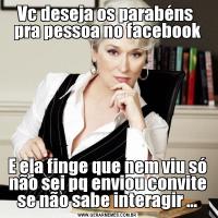 Vc deseja os parabéns  pra pessoa no facebookE ela finge que nem viu só não sei pq enviou convite se não sabe interagir ...