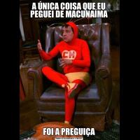 A ÚNICA COISA QUE EU PEGUEI DE MACUNAÍMAFOI A PREGUIÇA