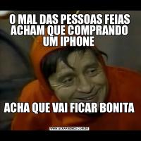 O MAL DAS PESSOAS FEIAS ACHAM QUE COMPRANDO UM IPHONE ACHA QUE VAI FICAR BONITA 