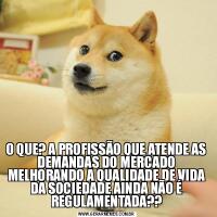 O QUE? A PROFISSÃO QUE ATENDE AS DEMANDAS DO MERCADO MELHORANDO A QUALIDADE DE VIDA DA SOCIEDADE AINDA NÃO É REGULAMENTADA??