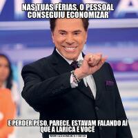 NAS TUAS FÉRIAS, O PESSOAL CONSEGUIU ECONOMIZARE PERDER PESO, PARECE. ESTAVAM FALANDO AÍ QUE A LARICA É VOCÊ 