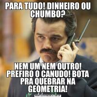 PARA TUDO! DINHEIRO OU CHUMBO?NEM UM NEM OUTRO! PREFIRO O CANUDO! BOTA PRA QUEBRAR NA GEOMETRIA!