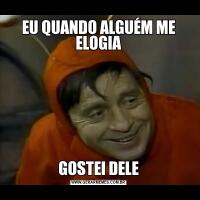 EU QUANDO ALGUÉM ME ELOGIAGOSTEI DELE
