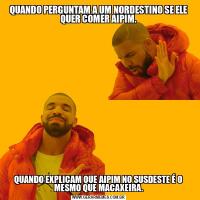 QUANDO PERGUNTAM A UM NORDESTINO SE ELE QUER COMER AIPIM.QUANDO EXPLICAM QUE AIPIM NO SUSDESTE É O MESMO QUE MACAXEIRA.