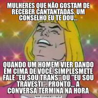 MULHERES QUE NÃO GOSTAM DE RECEBER CANTANTADAS, UM CONSELHO EU TE DOU...QUANDO UM HOMEM VIER DANDO EM CIMA DE VOCÊ, SIMPLESMETE FALE "EU SOU TRANS" OU "EU SOU TRAVESTI", PRONTO... A CONVERSA TERMINA NA HORA