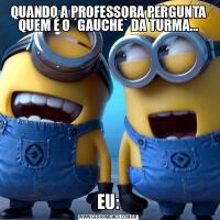 QUANDO A PROFESSORA PERGUNTA QUEM É O ´GAUCHE` DA TURMA...EU: