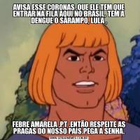 AVISA ESSE CORONAS ,QUE ELE TEM QUE ENTRAR NA FILA AQUI NO BRASIL, TEM A DENGUE O SARAMPO, LULA ,FEBRE AMARELA ,PT ,ENTÃO RESPEITE AS PRAGAS DO NOSSO PAÍS.PEGA A SENHA.
