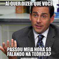 AÍ QUER DIZER QUE VOCÊPASSOU MEIA HORA SÓ FALANDO NA TEÓRICA?