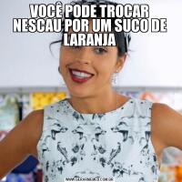 VOCÊ PODE TROCAR NESCAU POR UM SUCO DE LARANJA