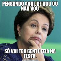 PENSANDO AQUI, SE VOU OU NÃO VOUSÓ VAI TER GENTE FEIA NA FESTA.