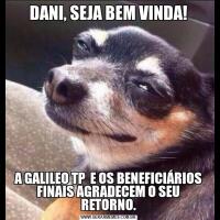 DANI, SEJA BEM VINDA!A GALILEO TP  E OS BENEFICIÁRIOS FINAIS AGRADECEM O SEU RETORNO.