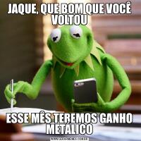 JAQUE, QUE BOM QUE VOCÊ VOLTOUESSE MÊS TEREMOS GANHO METÁLICO