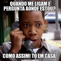 QUANDO ME LIGAM E PERGUNTA AONDE ESTOU? COMO ASSIM! TO EM CASA. 