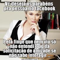 Vc deseja os parabéns  pra pessoa no facebookE ela finge que nem viu só não entendi o pq da solicitação de amizade se não sabe interagir ...