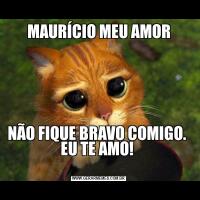 MAURÍCIO MEU AMORNÃO FIQUE BRAVO COMIGO. 
EU TE AMO! 

