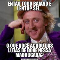 ENTÃO TODO BAIANO É LENTO? SEI...O QUE VOCÊ ACHOU DAS LUTAS DE BOXE NESSA MADRUGADA?