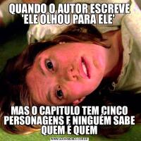 QUANDO O AUTOR ESCREVE 'ELE OLHOU PARA ELE' MAS O CAPITULO TEM CINCO PERSONAGENS E NINGUÉM SABE QUEM É QUEM