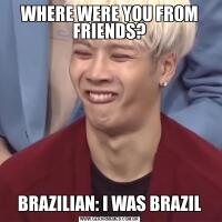 WHERE WERE YOU FROM FRIENDS?BRAZILIAN: I WAS BRAZIL